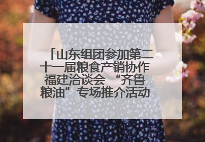 山东组团参加第二十一届粮食产销协作福建洽谈会 “齐鲁粮油”专场推介活动同步举办