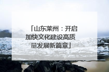 山东莱州：开启加快文化建设高质量发展新篇章