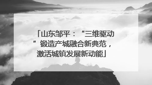 山东邹平：“三维驱动”锻造产城融合新典范，激活城镇发展新动能