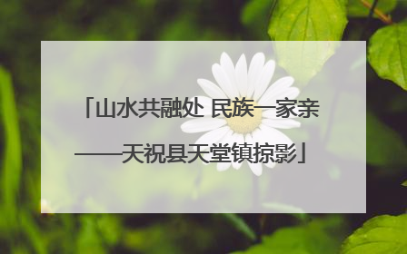 山水共融处 民族一家亲——天祝县天堂镇掠影