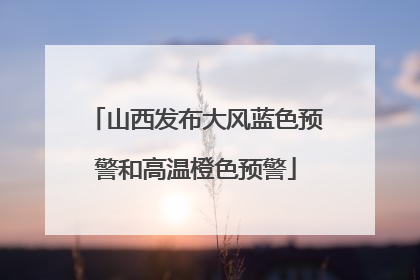 山西发布大风蓝色预警和高温橙色预警