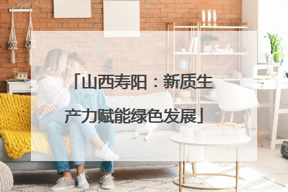 山西寿阳：新质生产力赋能绿色发展