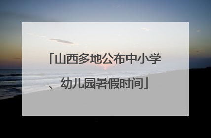 山西多地公布中小学、幼儿园暑假时间