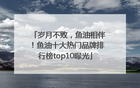 岁月不败，鱼油相伴！鱼油十大热门品牌排行榜top10曝光