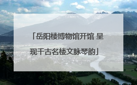岳阳楼博物馆开馆 呈现千古名楼文脉琴韵