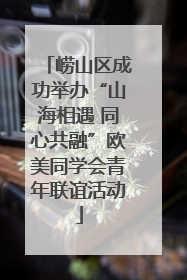崂山区成功举办“山海相遇 同心共融”欧美同学会青年联谊活动