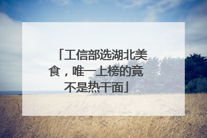 工信部选湖北美食，唯一上榜的竟不是热干面