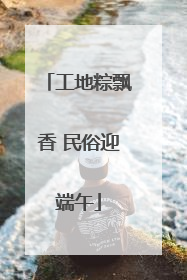 工地粽飘香 民俗迎端午