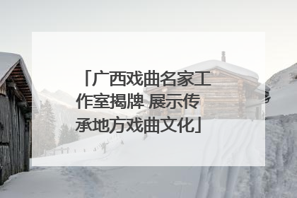 广西戏曲名家工作室揭牌 展示传承地方戏曲文化