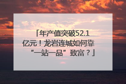 年产值突破52.1亿元！龙岩连城如何靠“一站一品”致富？