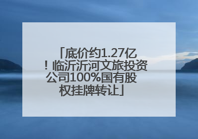 底价约1.27亿！临沂沂河文旅投资公司100%国有股权挂牌转让