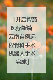 开启智慧医疗新篇 云南首例远程骨科手术机器人手术完成