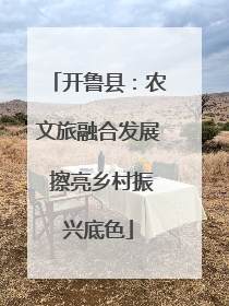 开鲁县：农文旅融合发展 擦亮乡村振兴底色