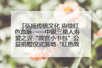 弘扬传统文化 赓续红色血脉——中银三星人寿爱之翼“故宫小书包”公益捐赠仪式落地“红色故都”江西瑞金