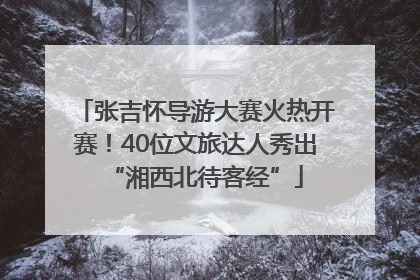 张吉怀导游大赛火热开赛！40位文旅达人秀出“湘西北待客经”