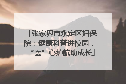 张家界市永定区妇保院：健康科普进校园，“医”心护航助成长