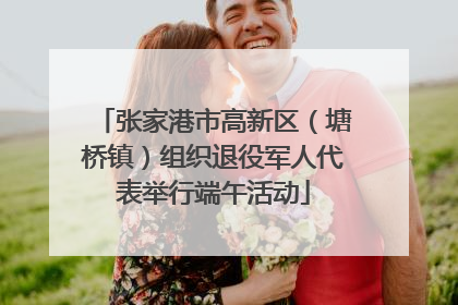 张家港市高新区（塘桥镇）组织退役军人代表举行端午活动