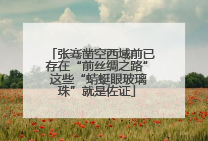 张骞凿空西域前已存在“前丝绸之路” 这些“蜻蜓眼玻璃珠”就是佐证