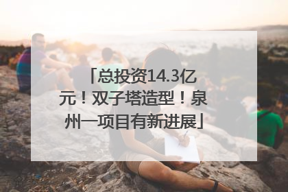 总投资14.3亿元！双子塔造型！泉州一项目有新进展