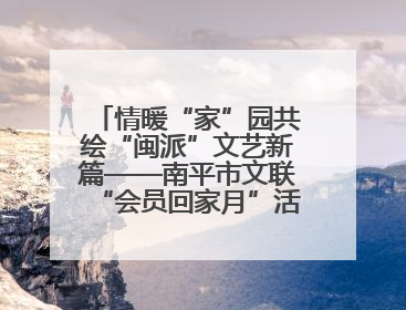 情暖“家”园共绘“闽派”文艺新篇——南平市文联“会员回家月”活动纪实