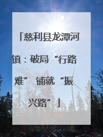 慈利县龙潭河镇：破局“行路难” 铺就“振兴路”