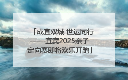成宜双城 世运同行——宜宾2025亲子定向赛即将欢乐开跑