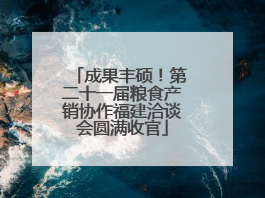 成果丰硕！第二十一届粮食产销协作福建洽谈会圆满收官