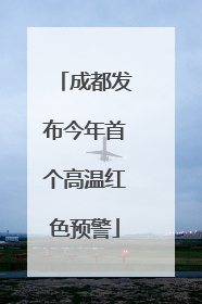 成都发布今年首个高温红色预警