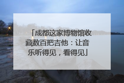 成都这家博物馆收藏数百把吉他：让音乐听得见，看得见