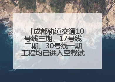 成都轨道交通10号线三期、17号线二期、30号线一期工程均已进入空载试运行阶段