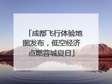 成都飞行体验地图发布，低空经济点燃蓉城夏日