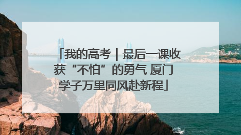 我的高考｜最后一课收获“不怕”的勇气 厦门学子万里同风赴新程