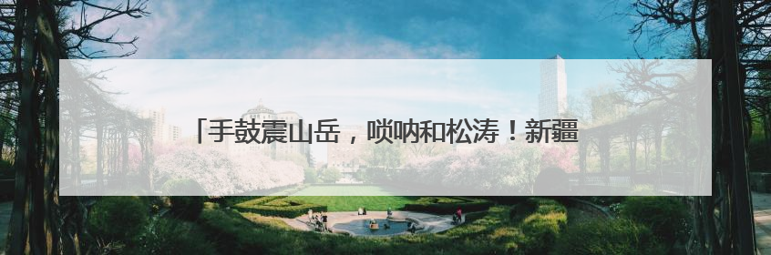 手鼓震山岳，唢呐和松涛！新疆山东艺术家在泰山之巅斗舞论琴