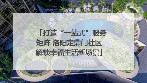 打造“一站式”服务矩阵 洛阳定鼎门社区解锁幸福生活新场景