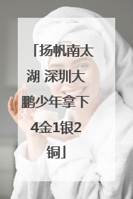 扬帆南太湖 深圳大鹏少年拿下4金1银2铜