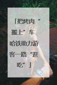 把烤肉“搬上”车 哈铁助力游客一路“逛吃”