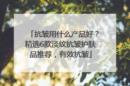 抗皱用什么产品好？精选6款淡纹抗皱护肤品推荐，有效抗皱
