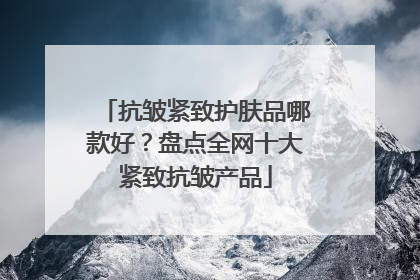 抗皱紧致护肤品哪款好？盘点全网十大紧致抗皱产品