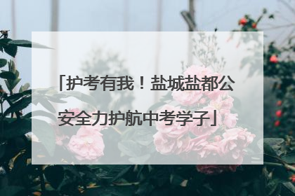 护考有我！盐城盐都公安全力护航中考学子