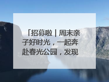 招募啦｜周末亲子好时光，一起奔赴春光公园，发现环上之美！