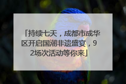 持续七天，成都市成华区开启国潮非遗盛宴，92场次活动等你来