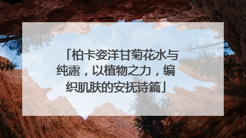 柏卡姿洋甘菊花水与纯露，以植物之力，编织肌肤的安抚诗篇