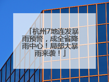 杭州7地连发暴雨预警，成全省降雨中心！局部大暴雨来袭！