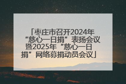枣庄市召开2024年“慈心一日捐”表扬会议暨2025年“慈心一日捐”网络募捐动员会议