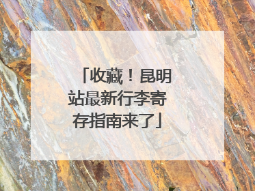 收藏！昆明站最新行李寄存指南来了