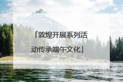 敦煌开展系列活动传承端午文化