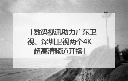 数码视讯助力广东卫视、深圳卫视两个4K超高清频道开播