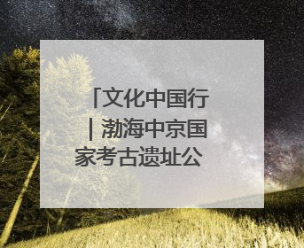 文化中国行｜渤海中京国家考古遗址公园：时光馈赠的宝藏 历史凝固的诗篇