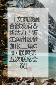 文商旅融合激发消费新活力！镇江润州区参加长三角C9+联盟第五次联席会议