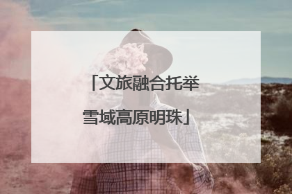 文旅融合托举雪域高原明珠